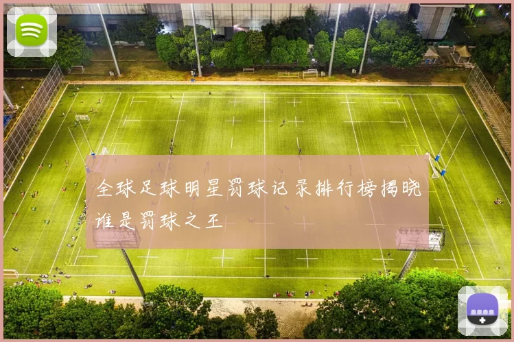 全球足球明星罚球记录排行榜揭晓谁是罚球之王