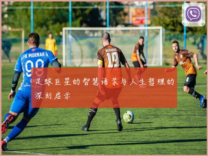 足球巨星的智慧语录与人生哲理的深刻启示