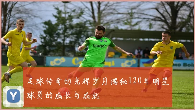 足球传奇的光辉岁月揭秘120年明星球员的成长与成就