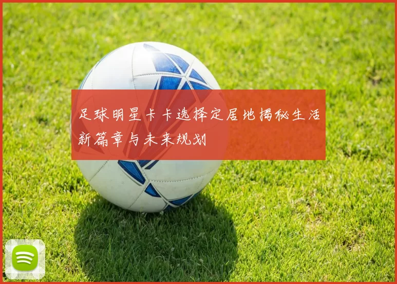 足球明星卡卡选择定居地揭秘生活新篇章与未来规划