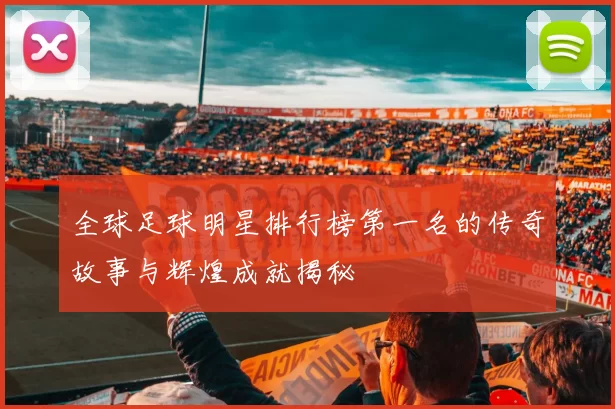 全球足球明星排行榜第一名的传奇故事与辉煌成就揭秘
