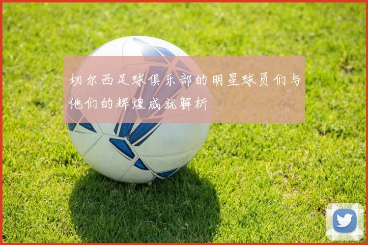 切尔西足球俱乐部的明星球员们与他们的辉煌成就解析