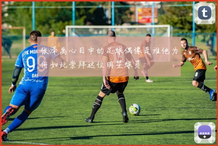 张泽禹心目中的足球偶像是谁他为何如此崇拜这位明星球员
