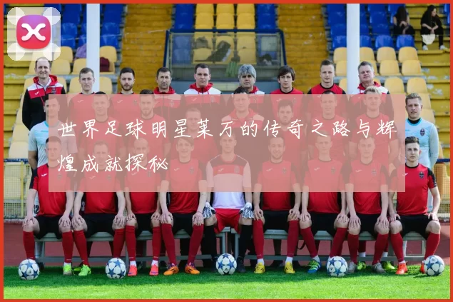 世界足球明星莱万的传奇之路与辉煌成就探秘