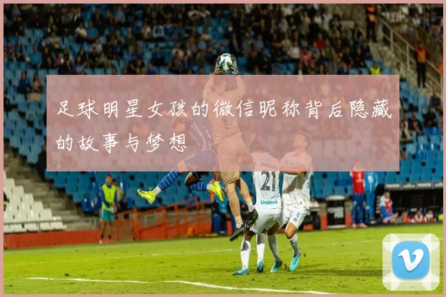 足球明星女孩的微信昵称背后隐藏的故事与梦想