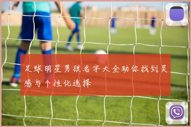 足球明星男孩名字大全助你找到灵感与个性化选择