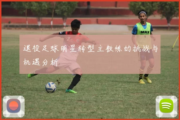 退役足球明星转型主教练的挑战与机遇分析
