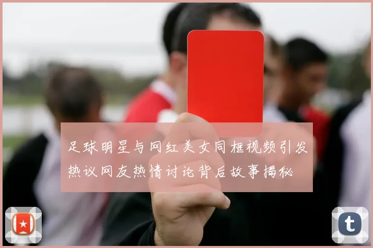 足球明星与网红美女同框视频引发热议网友热情讨论背后故事揭秘