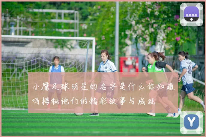 小鹰足球明星的名字是什么你知道吗揭秘他们的精彩故事与成就