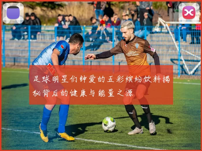 足球明星们钟爱的五彩缤纷饮料揭秘背后的健康与能量之源
