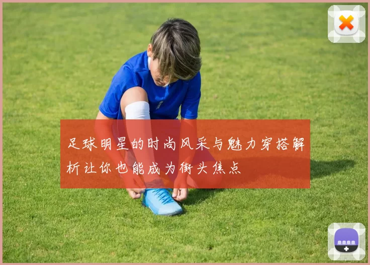 足球明星的时尚风采与魅力穿搭解析让你也能成为街头焦点