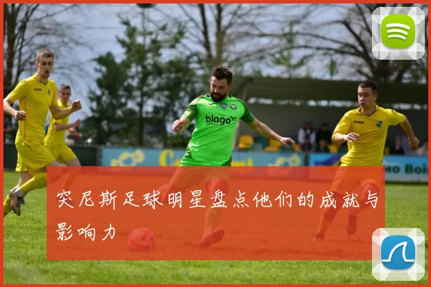 突尼斯足球明星盘点他们的成就与影响力