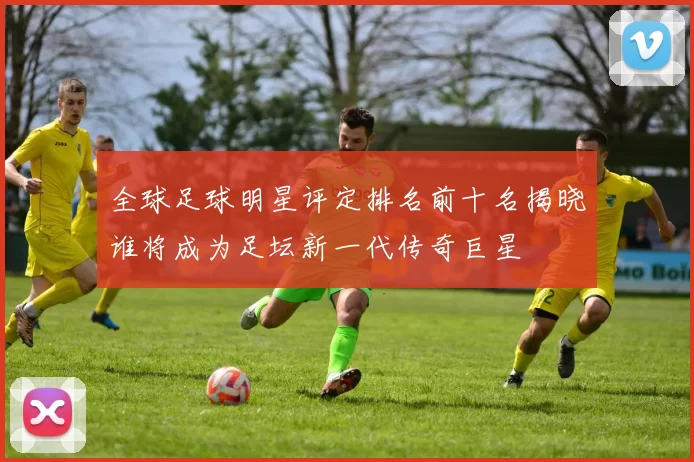 全球足球明星评定排名前十名揭晓谁将成为足坛新一代传奇巨星