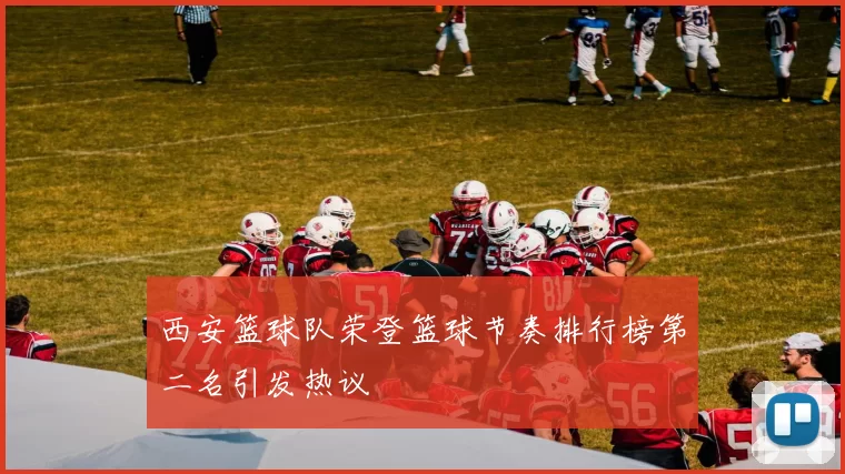 西安篮球队荣登篮球节奏排行榜第二名引发热议
