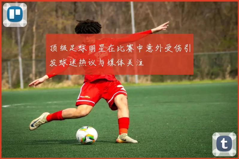 顶级足球明星在比赛中意外受伤引发球迷热议与媒体关注