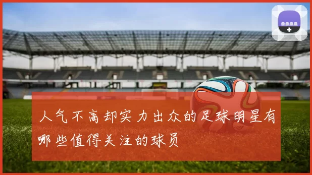 人气不高却实力出众的足球明星有哪些值得关注的球员