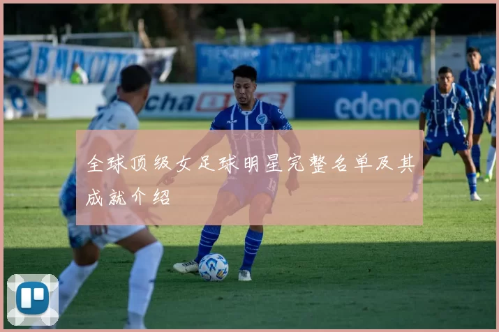 全球顶级女足球明星完整名单及其成就介绍