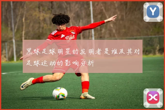 黑球足球明星的发明者是谁及其对足球运动的影响分析