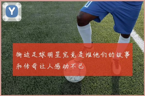 街边足球明星究竟是谁他们的故事和传奇让人感动不已