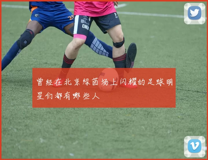 曾经在北京绿茵场上闪耀的足球明星们都有哪些人