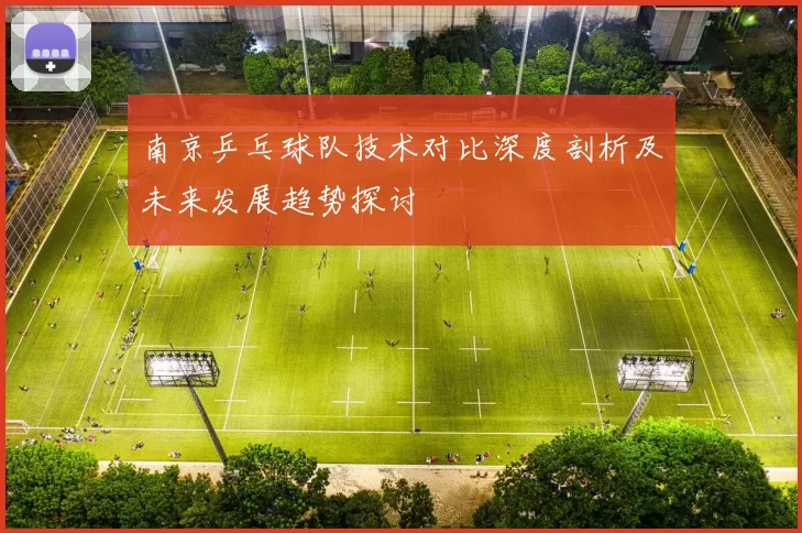 南京乒乓球队技术对比深度剖析及未来发展趋势探讨