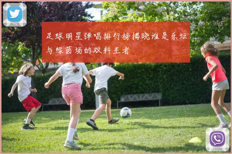 足球明星弹唱排行榜揭晓谁是乐坛与绿茵场的双料王者