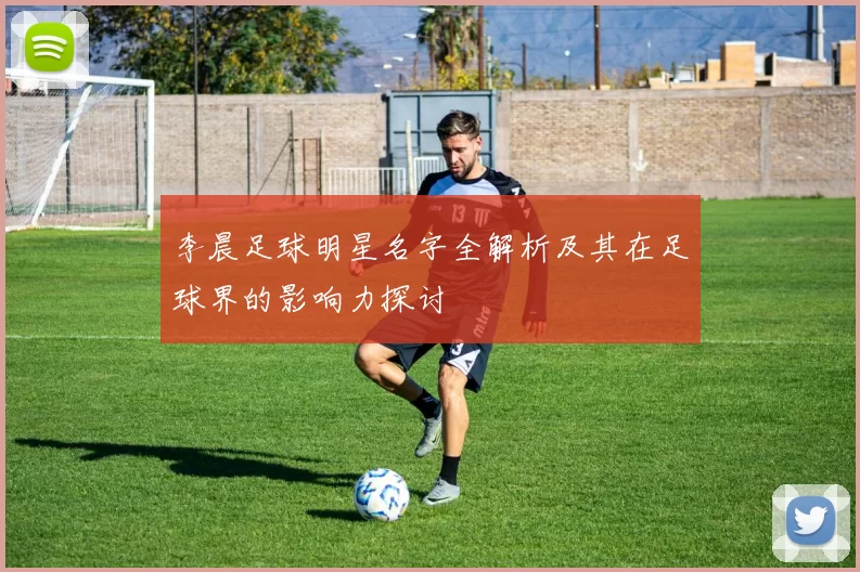 李晨足球明星名字全解析及其在足球界的影响力探讨