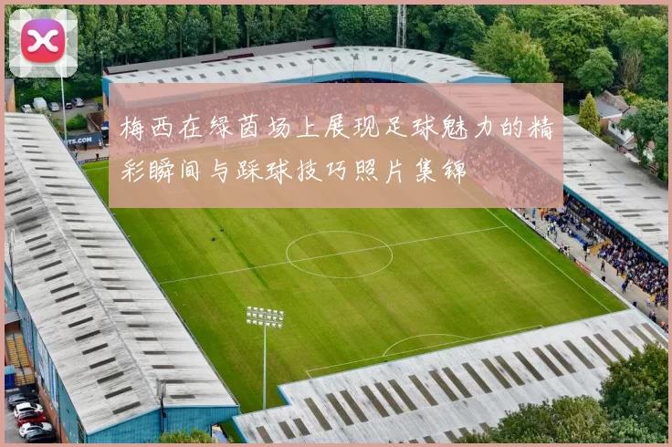 梅西在绿茵场上展现足球魅力的精彩瞬间与踩球技巧照片集锦