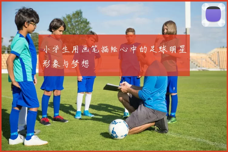 小学生用画笔描绘心中的足球明星形象与梦想