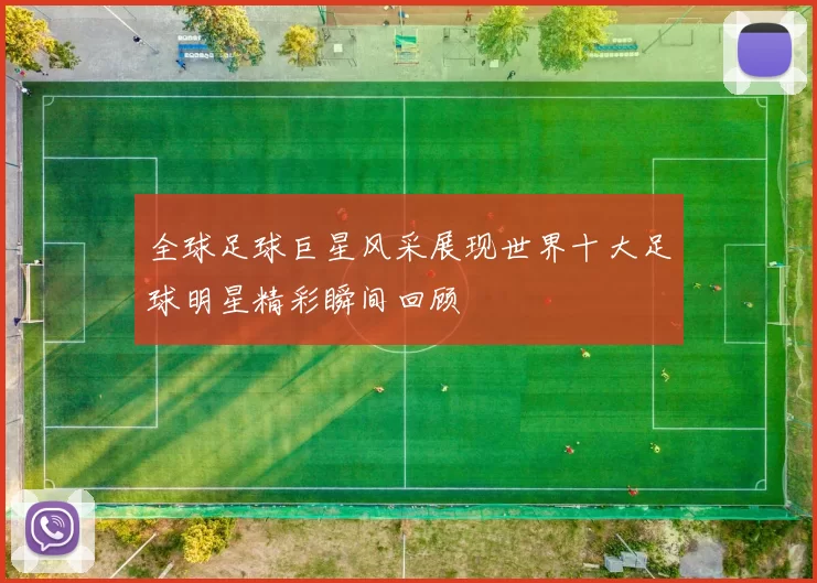 全球足球巨星风采展现世界十大足球明星精彩瞬间回顾