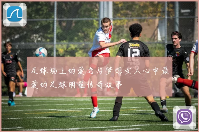 足球场上的爱恋与梦想女人心中最爱的足球明星传奇故事