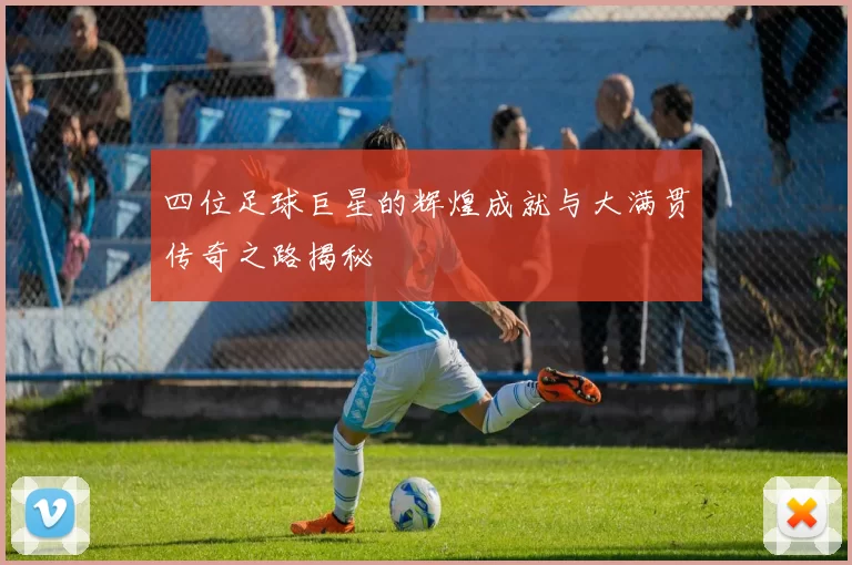 四位足球巨星的辉煌成就与大满贯传奇之路揭秘