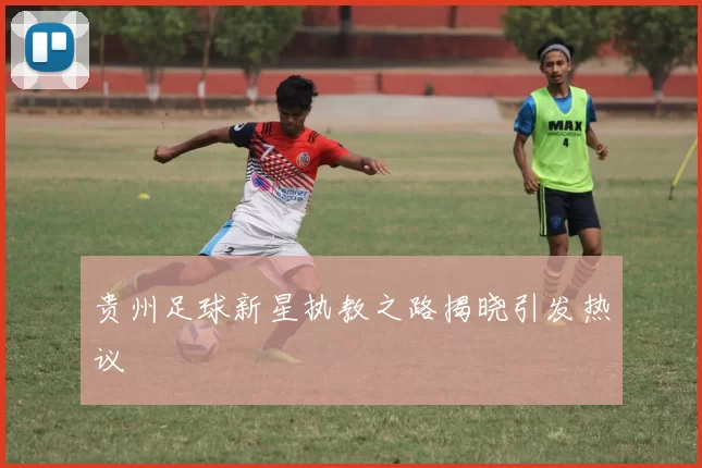 贵州足球新星执教之路揭晓引发热议