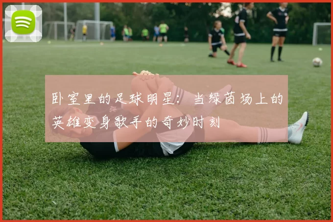 卧室里的足球明星：当绿茵场上的英雄变身歌手的奇妙时刻