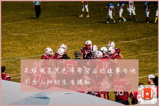 足球明星黑色吊带背后的故事与他不为人知的生活揭秘