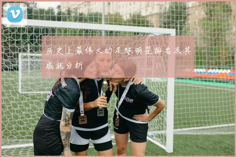 历史上最伟大的足球明星排名及其成就分析