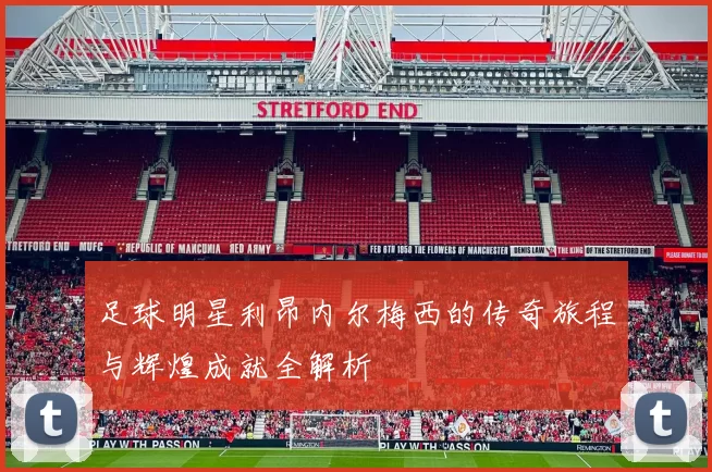 足球明星利昂内尔梅西的传奇旅程与辉煌成就全解析