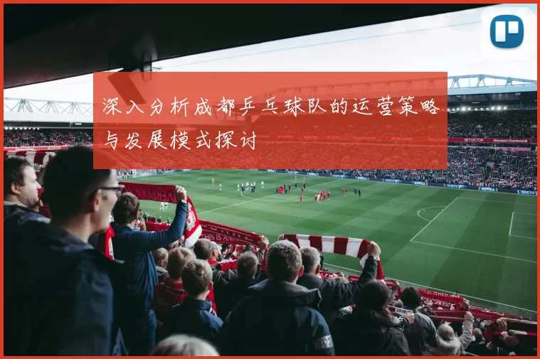 深入分析成都乒乓球队的运营策略与发展模式探讨