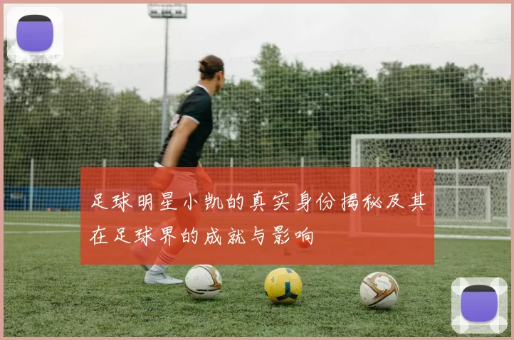 足球明星小凯的真实身份揭秘及其在足球界的成就与影响