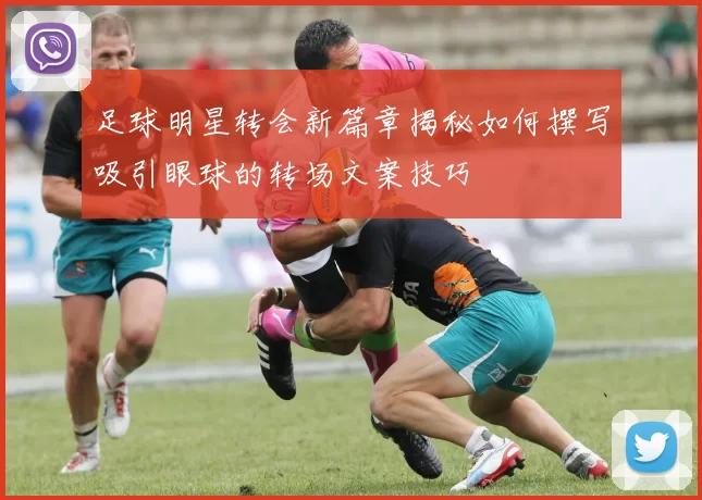 足球明星转会新篇章揭秘如何撰写吸引眼球的转场文案技巧