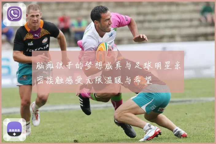 脑瘫孩子的梦想成真与足球明星亲密接触感受无限温暖与希望