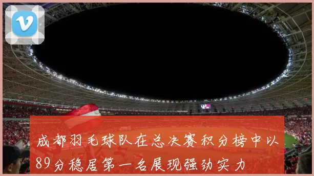 成都羽毛球队在总决赛积分榜中以89分稳居第一名展现强劲实力