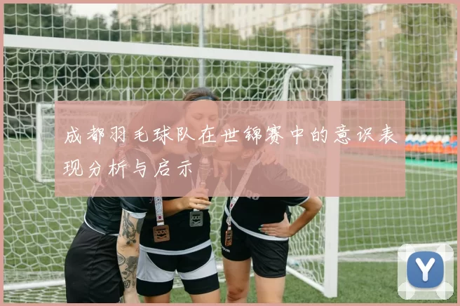 成都羽毛球队在世锦赛中的意识表现分析与启示
