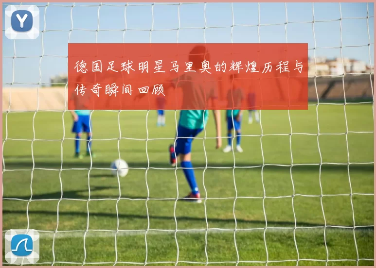 德国足球明星马里奥的辉煌历程与传奇瞬间回顾