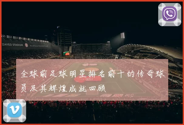 全球前足球明星排名前十的传奇球员及其辉煌成就回顾