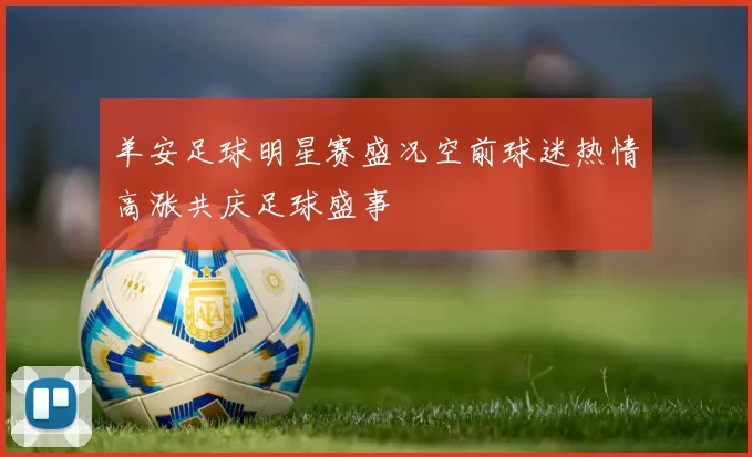 羊安足球明星赛盛况空前球迷热情高涨共庆足球盛事