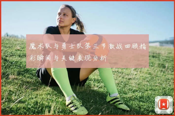 魔术队与勇士队第三节激战回顾精彩瞬间与关键表现分析