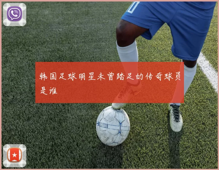 韩国足球明星未曾踏足的传奇球员是谁