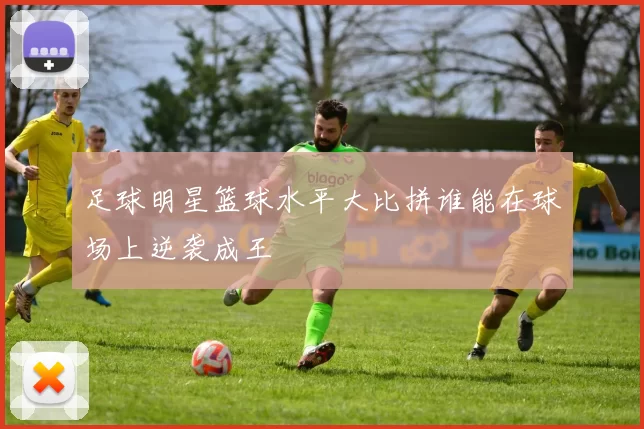 足球明星篮球水平大比拼谁能在球场上逆袭成王