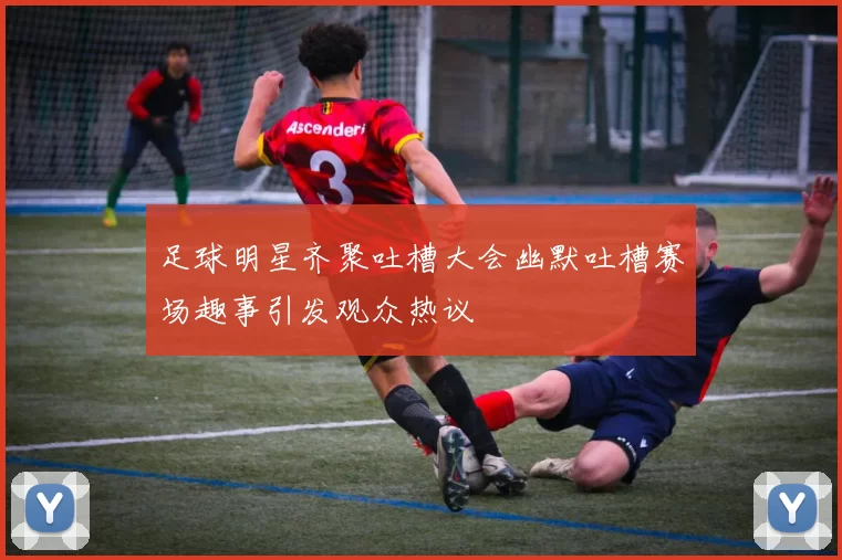 足球明星齐聚吐槽大会幽默吐槽赛场趣事引发观众热议